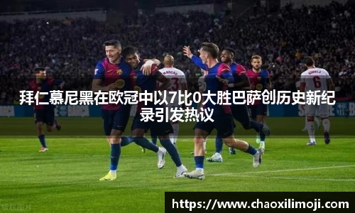 拜仁慕尼黑在欧冠中以7比0大胜巴萨创历史新纪录引发热议