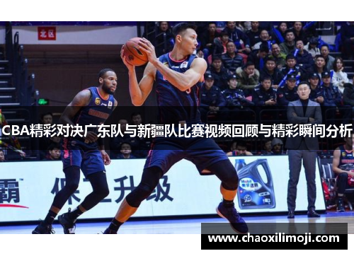 CBA精彩对决广东队与新疆队比赛视频回顾与精彩瞬间分析