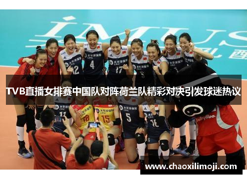 TVB直播女排赛中国队对阵荷兰队精彩对决引发球迷热议