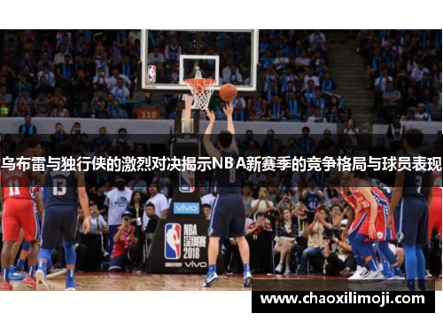 乌布雷与独行侠的激烈对决揭示NBA新赛季的竞争格局与球员表现