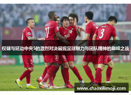 权健与延边中央5的激烈对决展现足球魅力与团队精神的巅峰之战
