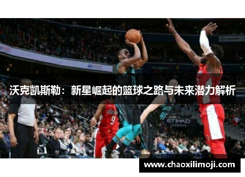 沃克凯斯勒：新星崛起的篮球之路与未来潜力解析